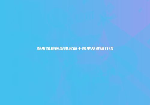 整形祛疤医院排名前十榜单及详细介绍