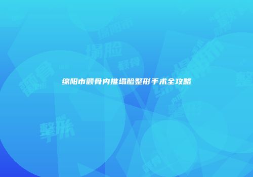 绵阳市颧骨内推塌脸整形手术全攻略