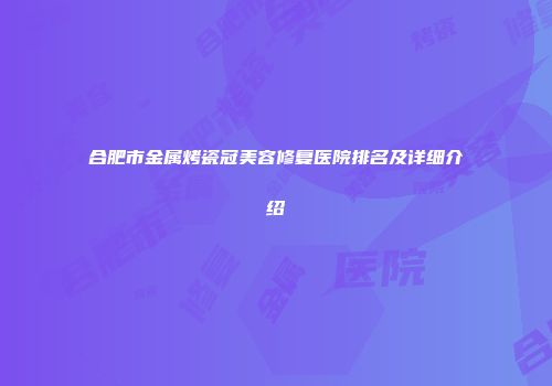 合肥市金属烤瓷冠美容修复医院排名及详细介绍
