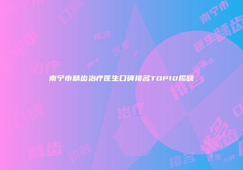 南宁市龋齿治疗医生口碑排名TOP10揭晓
