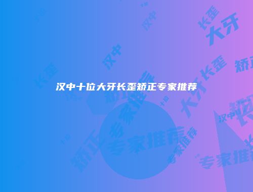 汉中十位大牙长歪矫正专家推荐