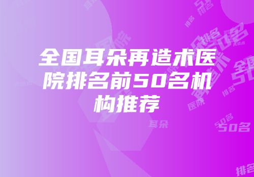 全国耳朵再造术医院排名前50名机构推荐