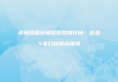 苏州溶脂针瘦脸医院排行榜：优选5家口碑机构推荐