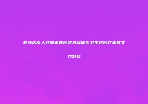 驻马店丽人妇科美容医院与驿城区卫生院医疗美容实力对比