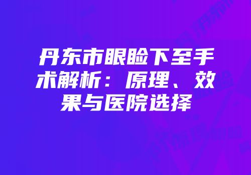 丹东市眼睑下至手术解析：原理、效果与医院选择