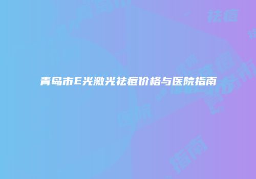 青岛市E光激光祛痘价格与医院指南