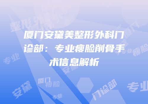 厦门安黛美整形外科门诊部：专业瘦脸削骨手术信息解析