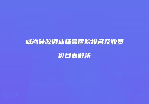 威海硅胶假体隆鼻医院排名及收费价目表解析