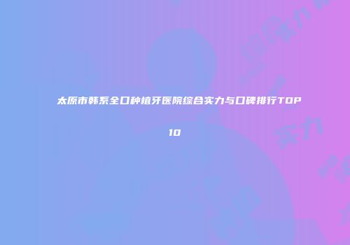 太原市韩系全口种植牙医院综合实力与口碑排行TOP10
