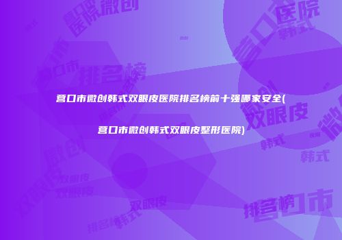 营口市微创韩式双眼皮医院排名榜前十强哪家安全(营口市微创韩式双眼皮整形医院)
