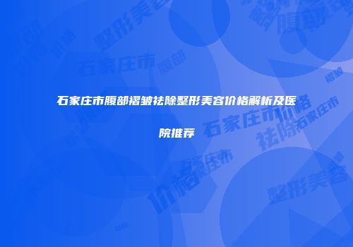 石家庄市腹部褶皱祛除整形美容价格解析及医院推荐