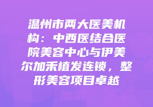 温州市两大医美机构：中西医结合医院美容中心与伊美尔加禾植发连锁，整形美容项目卓越
