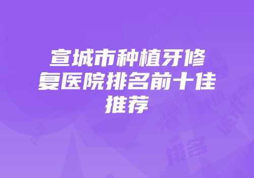 宣城市种植牙修复医院排名前十佳推荐