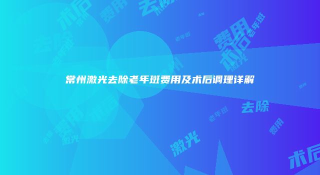 常州激光去除老年斑费用及术后调理详解