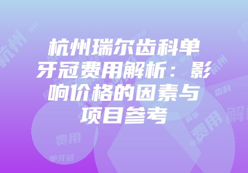 杭州瑞尔齿科单牙冠费用解析：影响价格的因素与项目参考