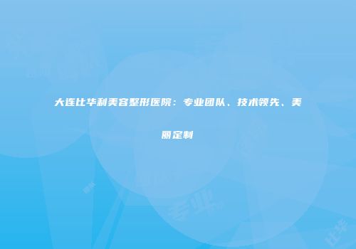 大连比华利美容整形医院：专业团队、技术领先、美丽定制