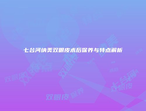 七台河纳美双眼皮术后保养与特点解析