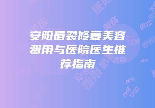 安阳唇裂修复美容费用与医院医生推荐指南