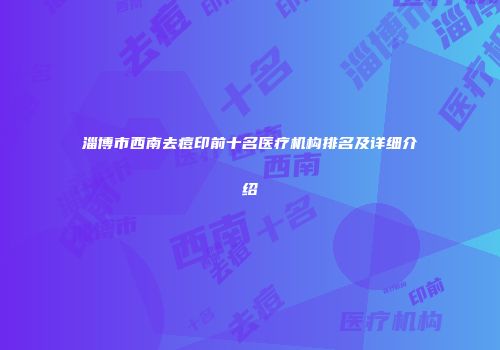 淄博市西南去痘印前十名医疗机构排名及详细介绍