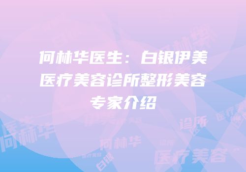 何林华医生：白银伊美医疗美容诊所整形美容专家介绍
