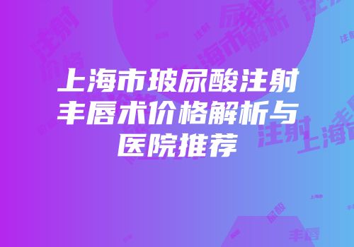 上海市玻尿酸注射丰唇术价格解析与医院推荐
