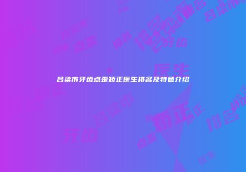 吕梁市牙齿点歪矫正医生排名及特色介绍