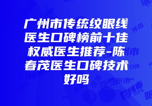 广州市传统纹眼线医生口碑榜前十佳权威医生推荐-陈春茂医生口碑技术好吗