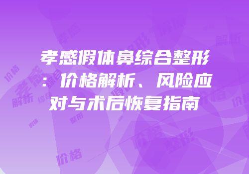孝感假体鼻综合整形：价格解析、风险应对与术后恢复指南