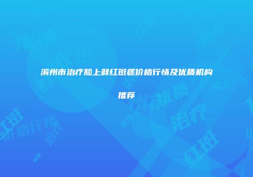 滨州市治疗脸上鲜红斑痣价格行情及优质机构推荐
