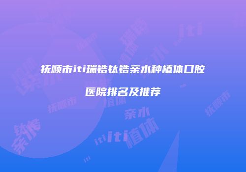 抚顺市iti瑞锆钛锆亲水种植体口腔医院排名及推荐