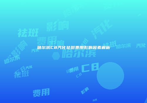 哈尔滨C8汽化祛斑费用影响因素解析