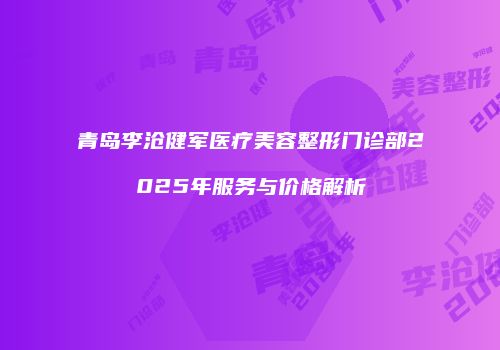 青岛李沧健军医疗美容整形门诊部2025年服务与价格解析