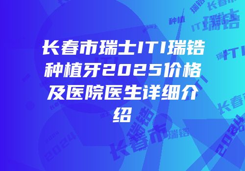 长春市瑞士ITI瑞锆种植牙2025价格及医院医生详细介绍