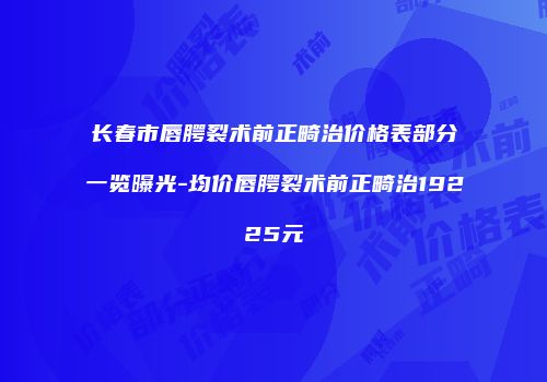 长春市唇腭裂术前正畸治价格表部分一览曝光-均价唇腭裂术前正畸治19225元