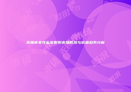 无锡市女性私密整形市场概况与价格趋势分析