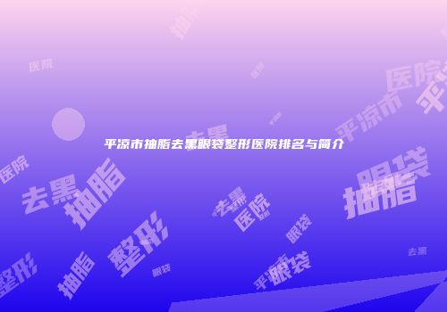 平凉市抽脂去黑眼袋整形医院排名与简介