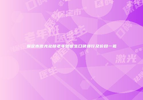 保定市激光祛除老年斑医生口碑排行及价目一览