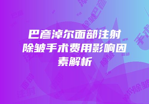 巴彦淖尔面部注射除皱手术费用影响因素解析