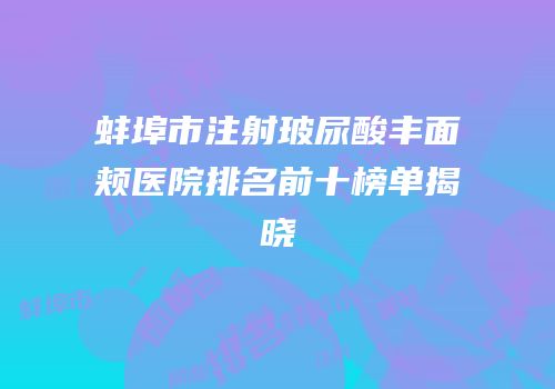 蚌埠市注射玻尿酸丰面颊医院排名前十榜单揭晓