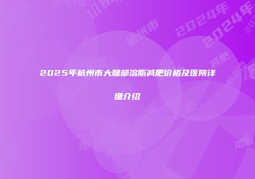 2025年杭州市大腿部溶脂减肥价格及医院详细介绍