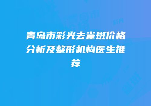 青岛市彩光去雀斑价格分析及整形机构医生推荐