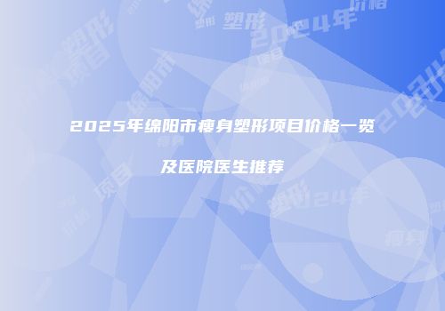 2025年绵阳市瘦身塑形项目价格一览及医院医生推荐