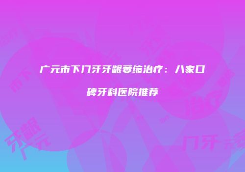 广元市下门牙牙龈萎缩治疗：八家口碑牙科医院推荐