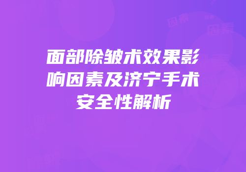 面部除皱术效果影响因素及济宁手术安全性解析