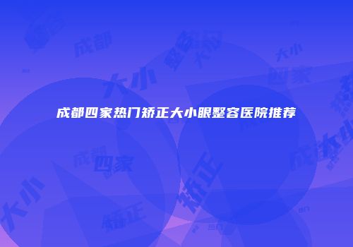 成都四家热门矫正大小眼整容医院推荐