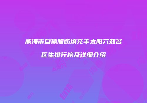 威海市自体脂肪填充丰太阳穴知名医生排行榜及详细介绍