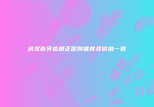 武汉市牙齿矫正医院推荐及价格一览