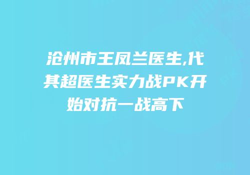 沧州市王凤兰医生,代其超医生实力战PK开始对抗一战高下