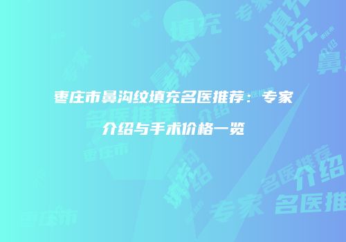 枣庄市鼻沟纹填充名医推荐：专家介绍与手术价格一览