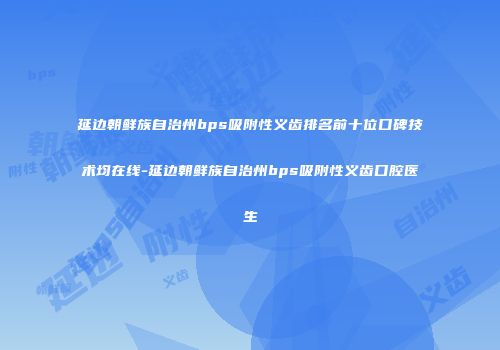 延边朝鲜族自治州bps吸附性义齿排名前十位口碑技术均在线-延边朝鲜族自治州bps吸附性义齿口腔医生